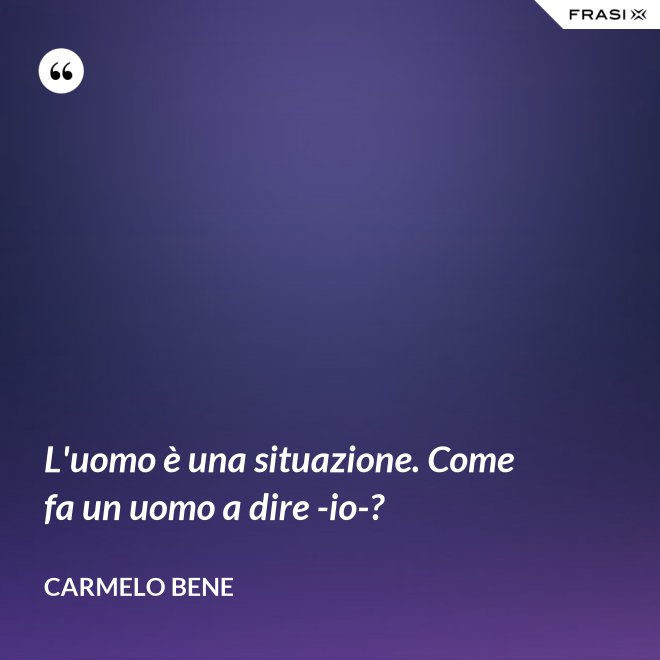L'uomo è una situazione. Come fa un uomo a dire -io-? - Carmelo Bene