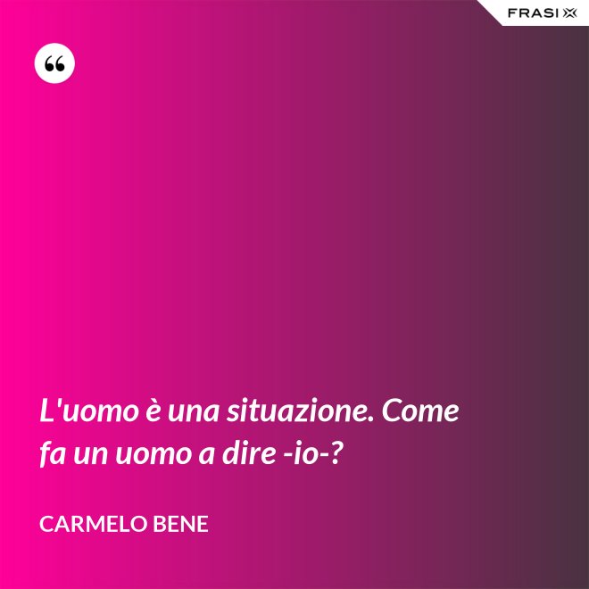 L'uomo è una situazione. Come fa un uomo a dire -io-? - Carmelo Bene
