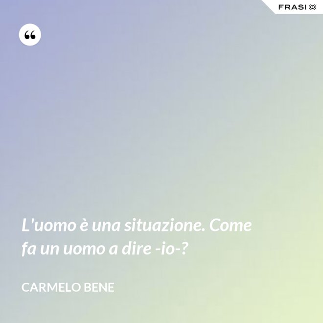 L'uomo è una situazione. Come fa un uomo a dire -io-? - Carmelo Bene