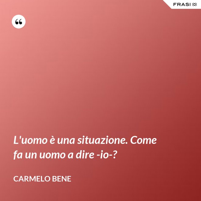 L'uomo è una situazione. Come fa un uomo a dire -io-? - Carmelo Bene