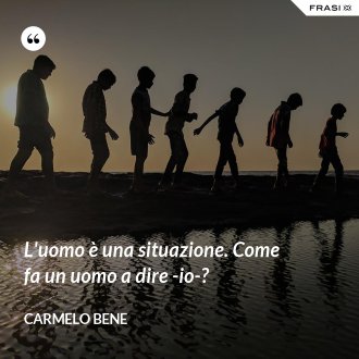 L'uomo è una situazione. Come fa un uomo a dire -io-? - Carmelo Bene