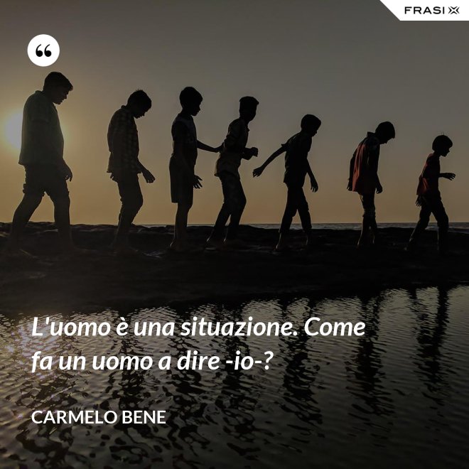 L'uomo è una situazione. Come fa un uomo a dire -io-? - Carmelo Bene