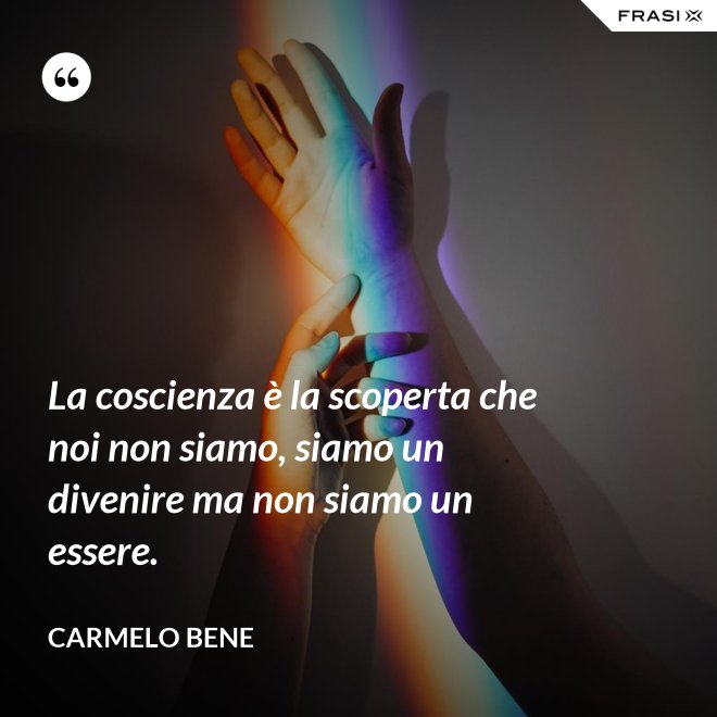 La coscienza è la scoperta che noi non siamo, siamo un divenire ma non siamo un essere. - Carmelo Bene