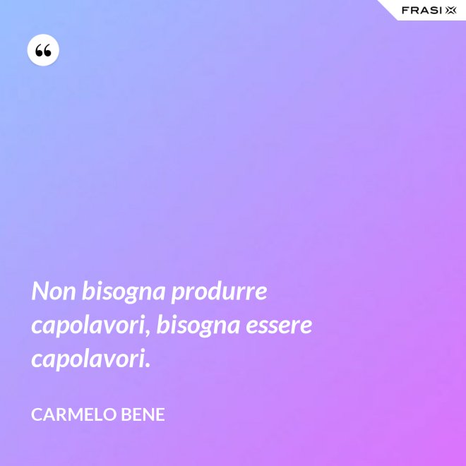 Non bisogna produrre capolavori, bisogna essere capolavori. - Carmelo Bene