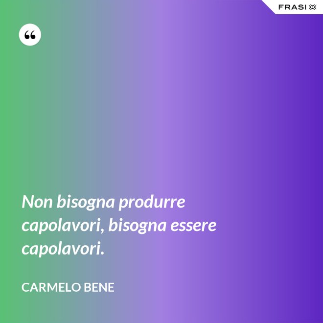 Non bisogna produrre capolavori, bisogna essere capolavori. - Carmelo Bene