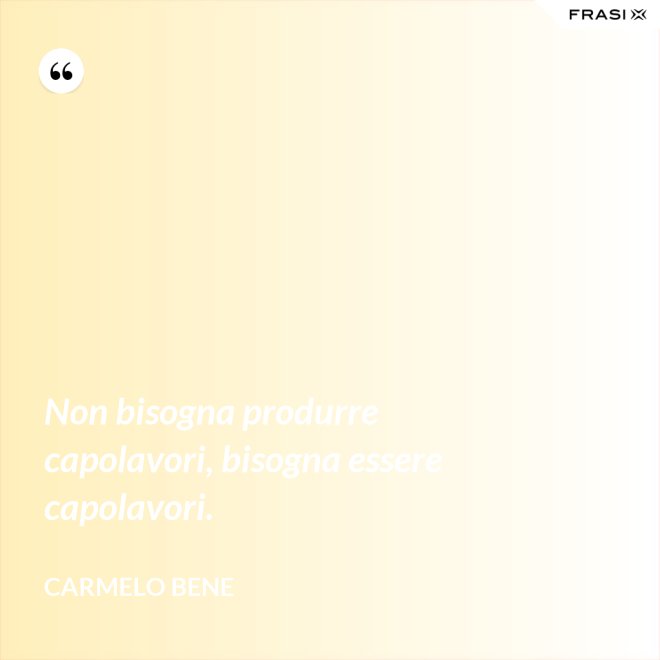 Non bisogna produrre capolavori, bisogna essere capolavori. - Carmelo Bene