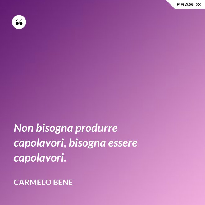 Non bisogna produrre capolavori, bisogna essere capolavori. - Carmelo Bene