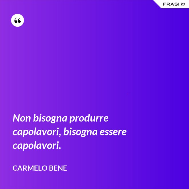 Non bisogna produrre capolavori, bisogna essere capolavori. - Carmelo Bene