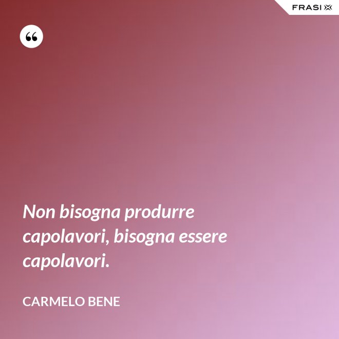 Non bisogna produrre capolavori, bisogna essere capolavori. - Carmelo Bene