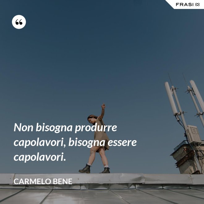 Non bisogna produrre capolavori, bisogna essere capolavori. - Carmelo Bene