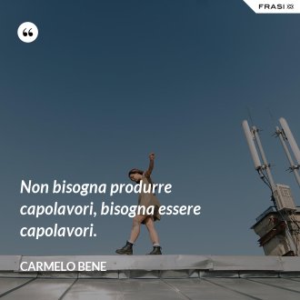 Non bisogna produrre capolavori, bisogna essere capolavori. - Carmelo Bene