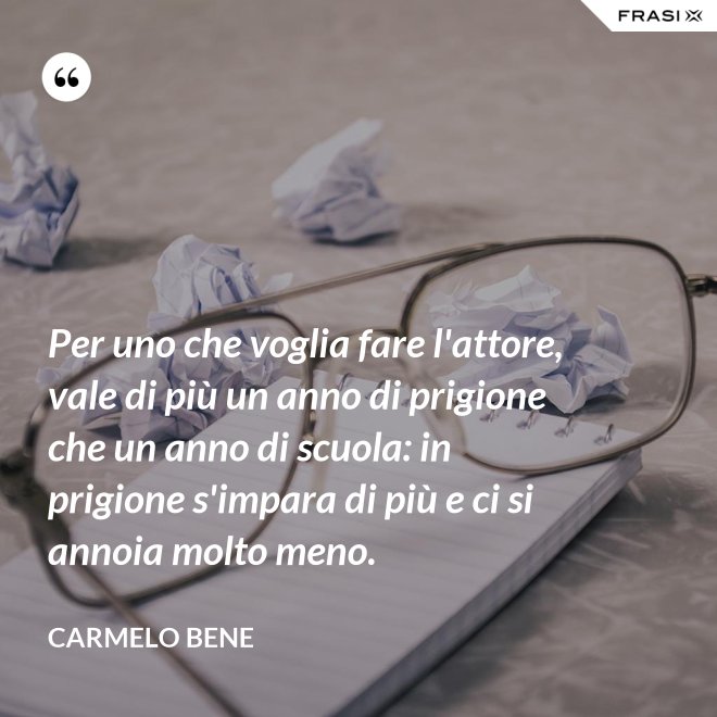 Per uno che voglia fare l'attore, vale di più un anno di prigione che un anno di scuola: in prigione s'impara di più e ci si annoia molto meno. - Carmelo Bene