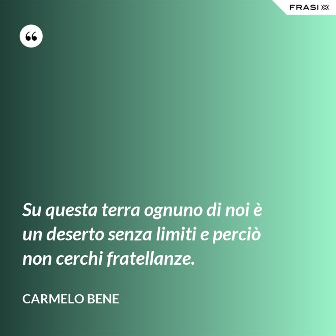 Su questa terra ognuno di noi è un deserto senza limiti e perciò non cerchi fratellanze. - Carmelo Bene