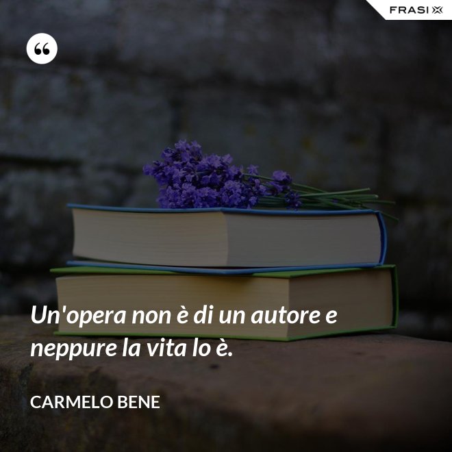 Un'opera non è di un autore e neppure la vita lo è. - Carmelo Bene