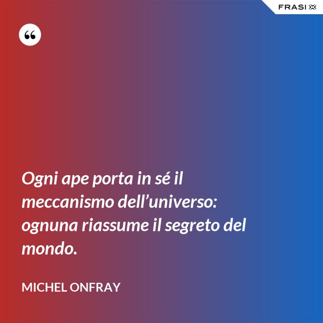 Ogni ape porta in sé il meccanismo dell’universo: ognuna riassume il segreto del mondo. - Michel Onfray