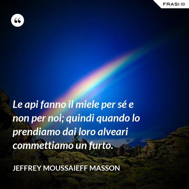 Le api fanno il miele per sé e non per noi; quindi quando lo prendiamo dai loro alveari commettiamo un furto. - Jeffrey Moussaieff Masson