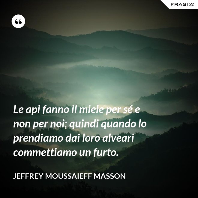 Le api fanno il miele per sé e non per noi; quindi quando lo prendiamo dai loro alveari commettiamo un furto. - Jeffrey Moussaieff Masson