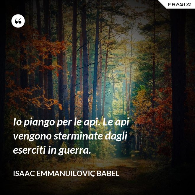Io piango per le api. Le api vengono sterminate dagli eserciti in guerra. - Isaac Emmanuiloviç Babel