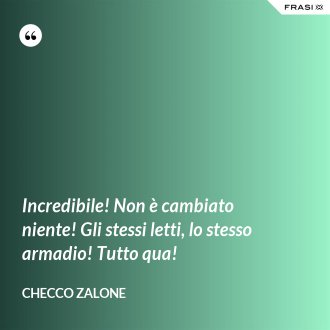 Incredibile! Non è cambiato niente! Gli stessi letti, lo stesso armadio! Tutto qua! - Checco Zalone