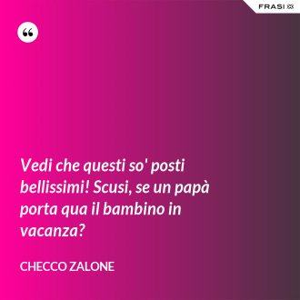 Vedi che questi so' posti bellissimi! Scusi, se un papà porta qua il bambino in vacanza? - Checco Zalone