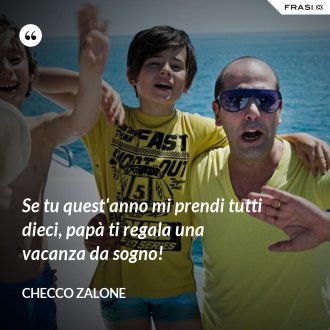 Se tu quest'anno mi prendi tutti dieci, papà ti regala una vacanza da sogno! - Checco Zalone