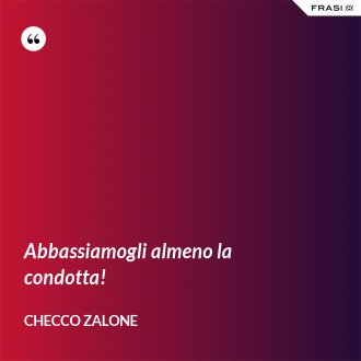 Abbassiamogli almeno la condotta! - Checco Zalone