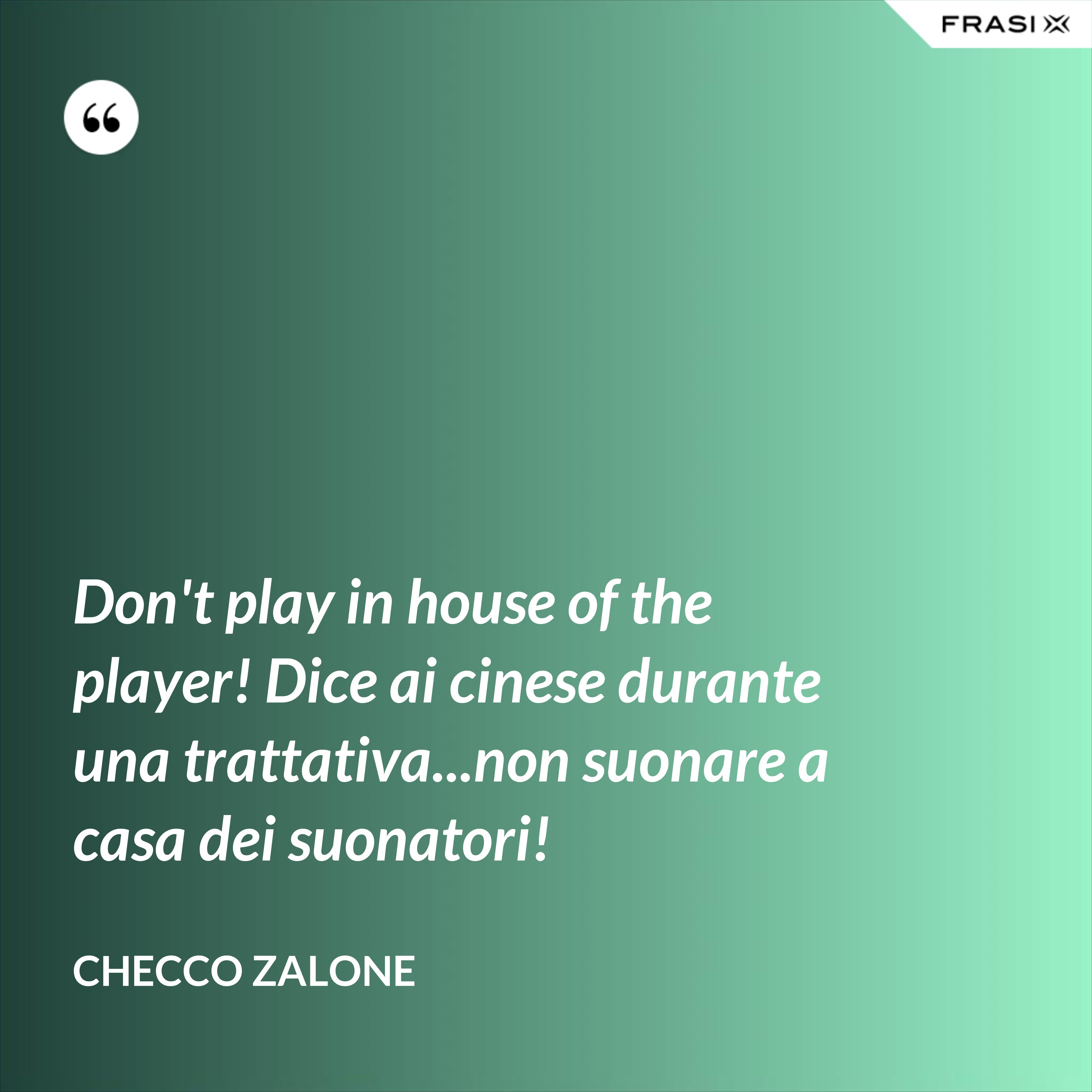 Don't play in house of the player! Dice ai cinese durante una trattativa...non suonare a casa dei suonatori! - Checco Zalone