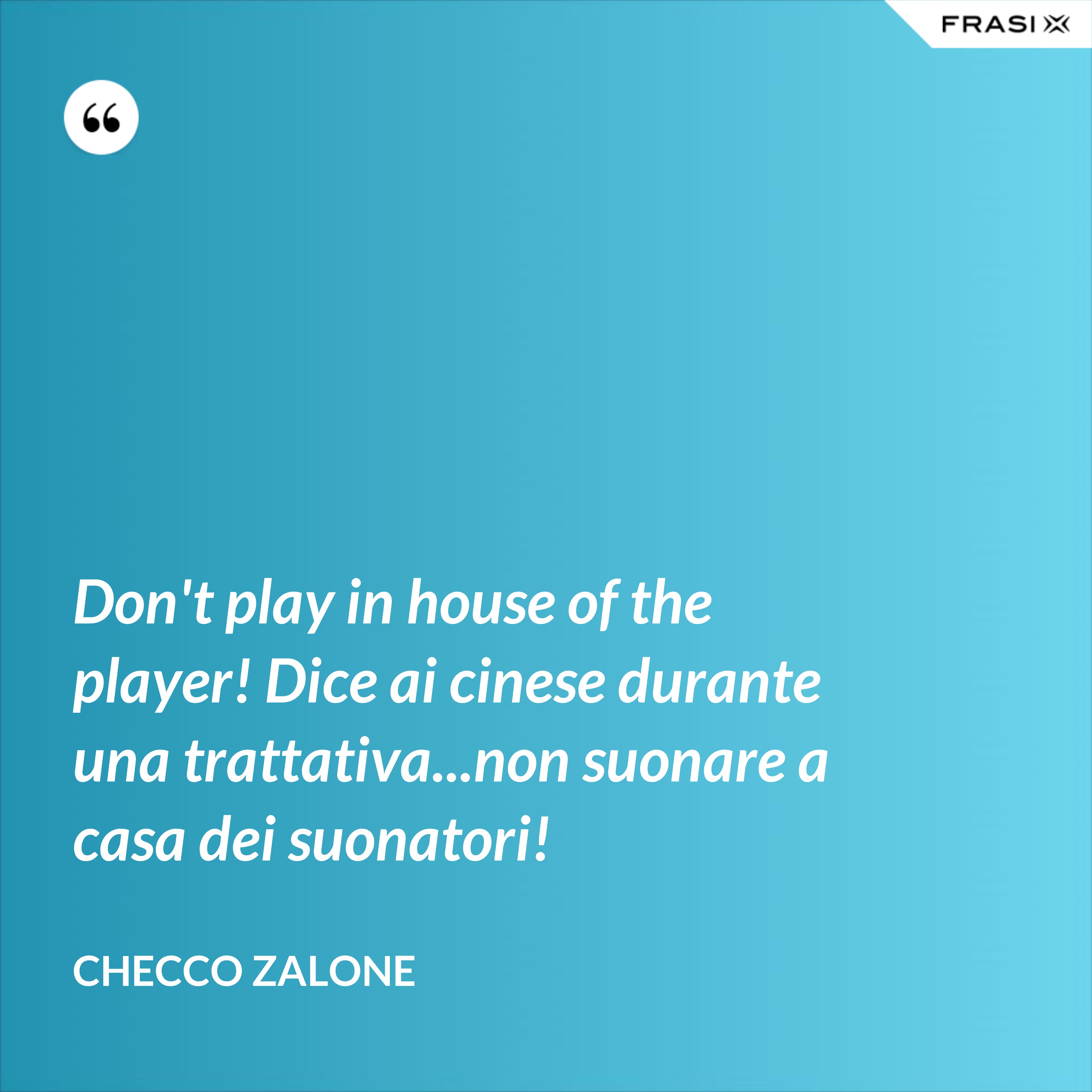 Don't play in house of the player! Dice ai cinese durante una trattativa...non suonare a casa dei suonatori! - Checco Zalone