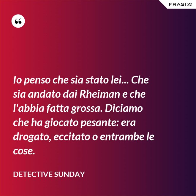 Io penso che sia stato lei... Che sia andato dai Rheiman e che l'abbia fatta grossa. Diciamo che ha giocato pesante: era drogato, eccitato o entrambe le cose. - Detective Sunday