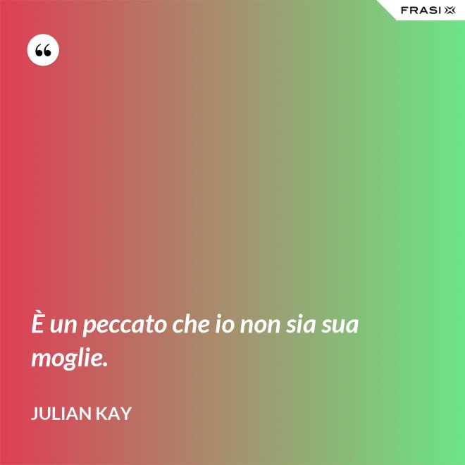 È un peccato che io non sia sua moglie. - Julian Kay