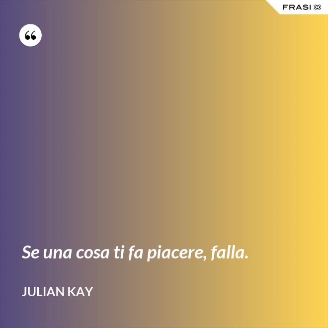 Se una cosa ti fa piacere, falla. - Julian Kay