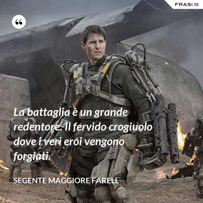 La battaglia è un grande redentore. Il fervido crogiuolo dove i veri eroi vengono forgiati. - Segente Maggiore Farell