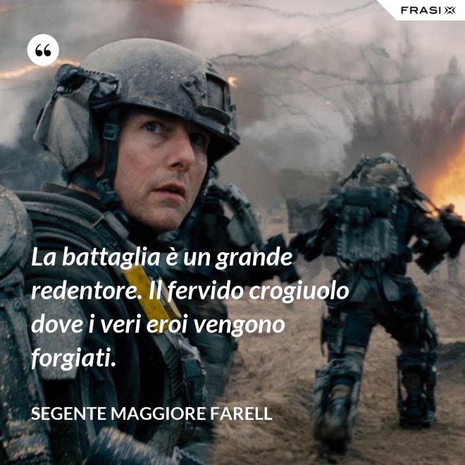 La battaglia è un grande redentore. Il fervido crogiuolo dove i veri eroi vengono forgiati. - Segente Maggiore Farell
