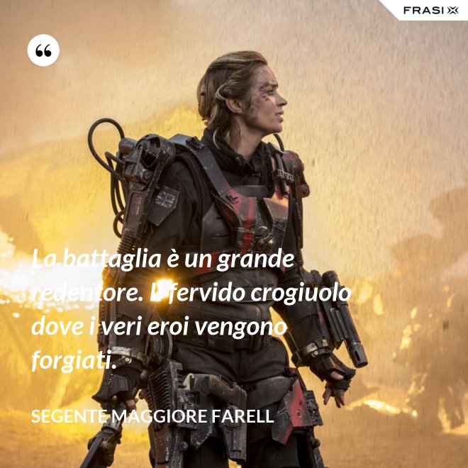 La battaglia è un grande redentore. Il fervido crogiuolo dove i veri eroi vengono forgiati. - Segente Maggiore Farell