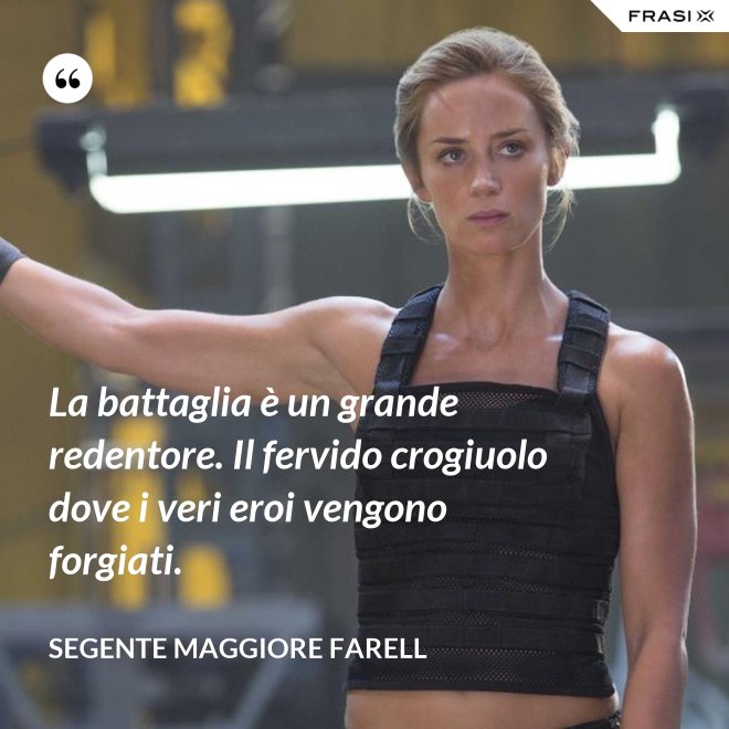 La battaglia è un grande redentore. Il fervido crogiuolo dove i veri eroi vengono forgiati. - Segente Maggiore Farell