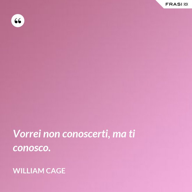 Vorrei non conoscerti, ma ti conosco. - William Cage