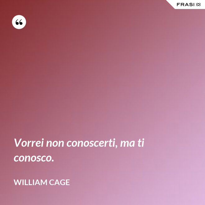Vorrei non conoscerti, ma ti conosco. - William Cage