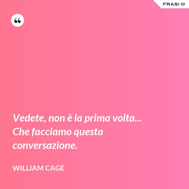 Vedete, non è la prima volta... Che facciamo questa conversazione. - William Cage