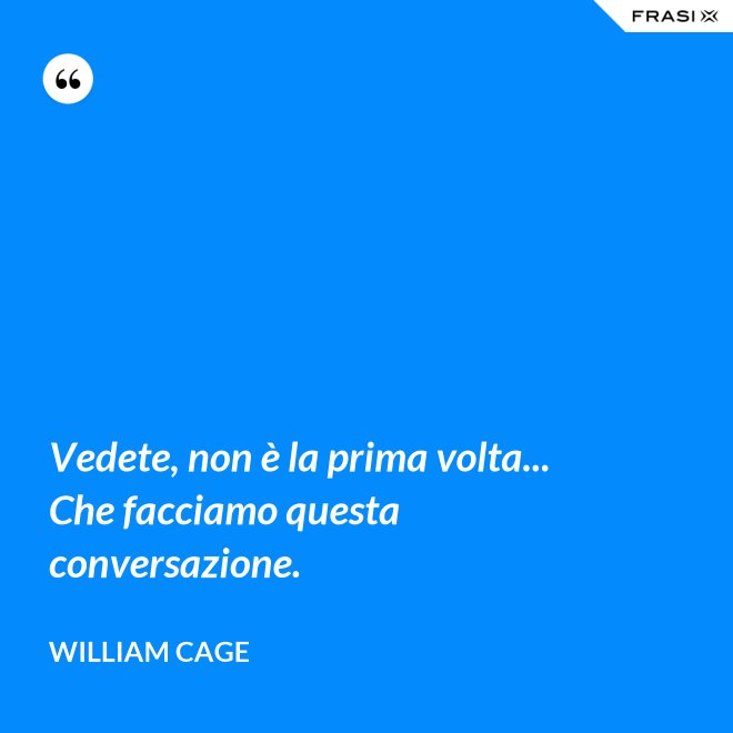 Vedete, non è la prima volta... Che facciamo questa conversazione. - William Cage
