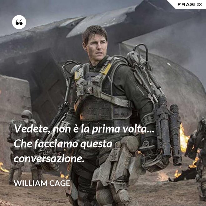 Vedete, non è la prima volta... Che facciamo questa conversazione. - William Cage