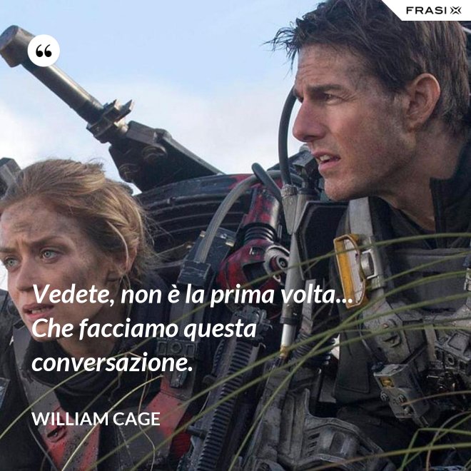 Vedete, non è la prima volta... Che facciamo questa conversazione. - William Cage