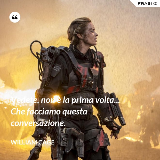 Vedete, non è la prima volta... Che facciamo questa conversazione. - William Cage