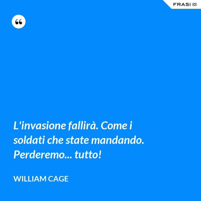 L'invasione fallirà. Come i soldati che state mandando. Perderemo... tutto! - William Cage
