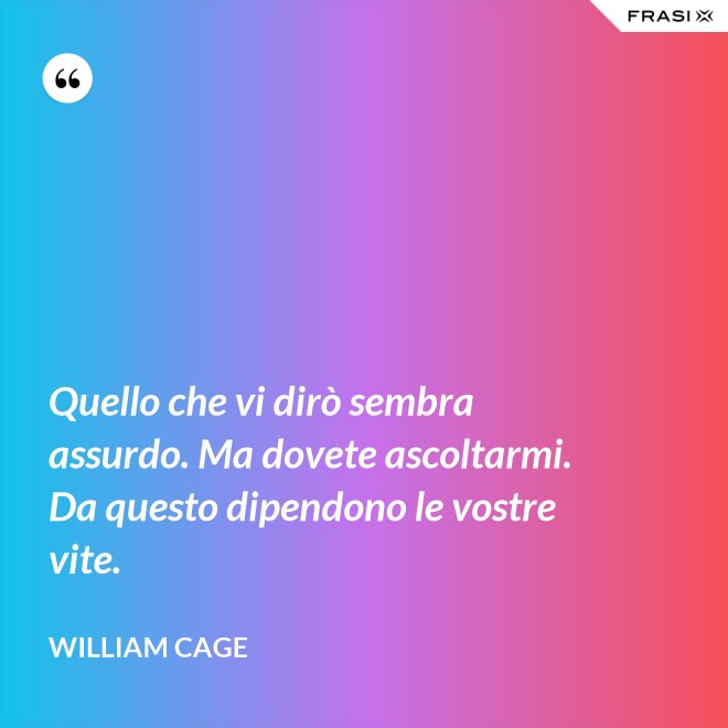 Quello che vi dirò sembra assurdo. Ma dovete ascoltarmi. Da questo dipendono le vostre vite. - William Cage