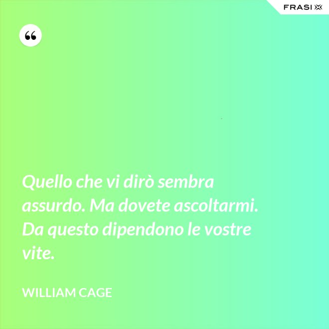 Quello che vi dirò sembra assurdo. Ma dovete ascoltarmi. Da questo dipendono le vostre vite. - William Cage