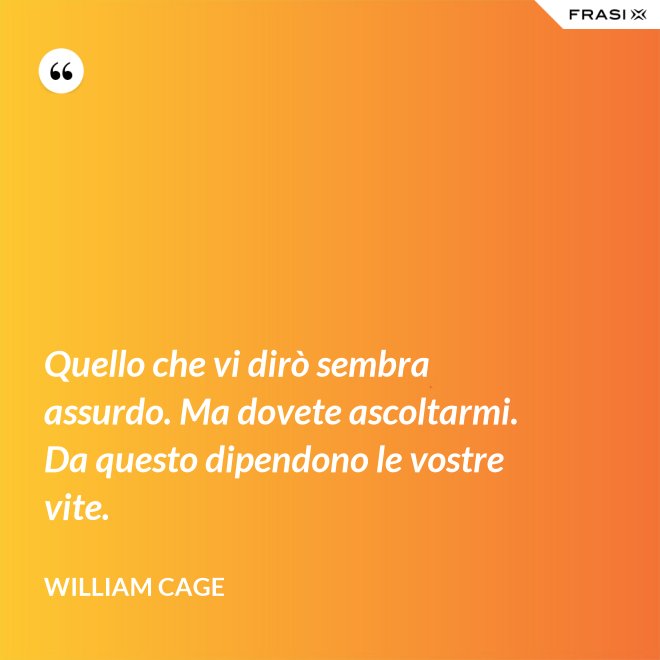 Quello che vi dirò sembra assurdo. Ma dovete ascoltarmi. Da questo dipendono le vostre vite. - William Cage