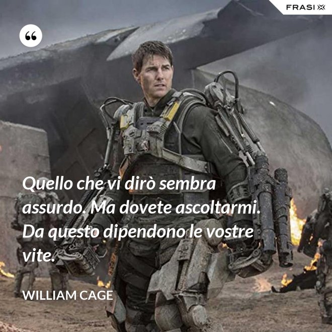 Quello che vi dirò sembra assurdo. Ma dovete ascoltarmi. Da questo dipendono le vostre vite. - William Cage