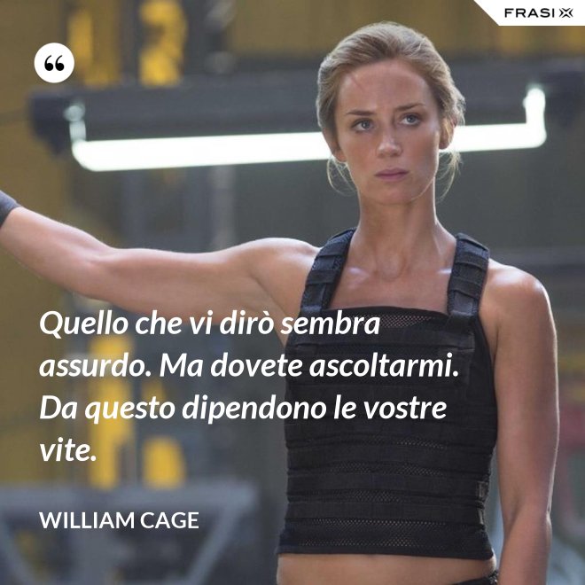 Quello che vi dirò sembra assurdo. Ma dovete ascoltarmi. Da questo dipendono le vostre vite. - William Cage