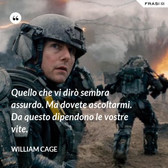 Quello che vi dirò sembra assurdo. Ma dovete ascoltarmi. Da questo dipendono le vostre vite. - William Cage