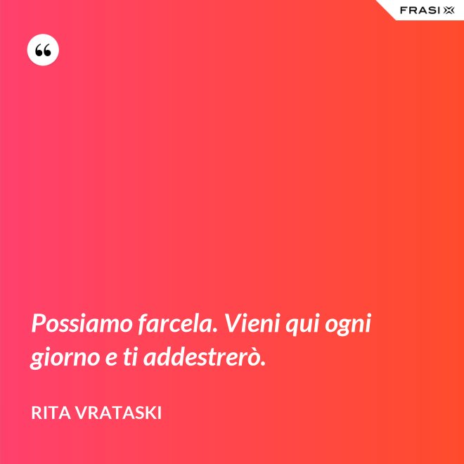 Possiamo farcela. Vieni qui ogni giorno e ti addestrerò. - Rita Vrataski